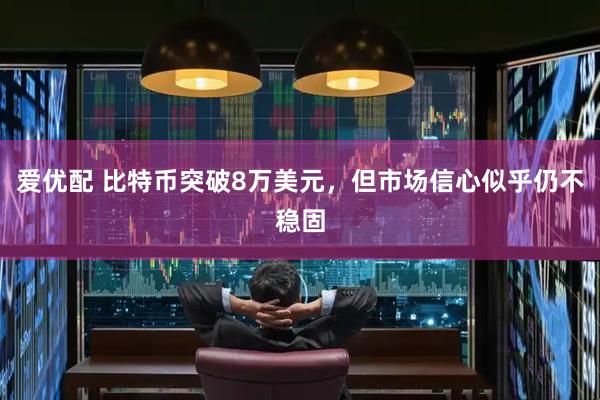 爱优配 比特币突破8万美元，但市场信心似乎仍不稳固